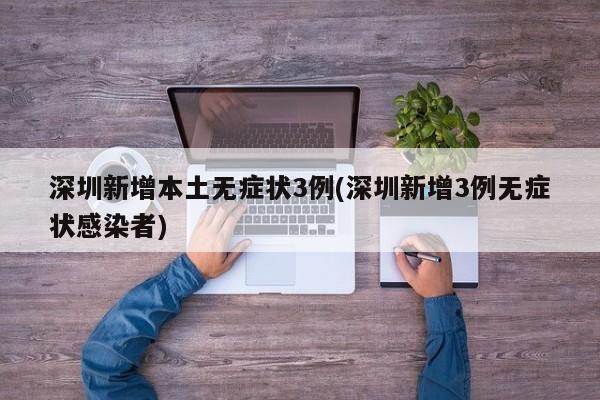 深圳新增本土无症状3例(深圳新增3例无症状感染者)