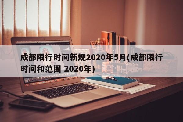 成都限行时间新规2020年5月(成都限行时间和范围 2020年)