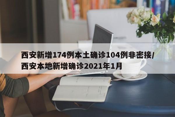 西安新增174例本土确诊104例非密接/西安本地新增确诊2021年1月