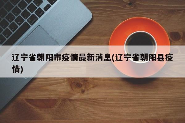 辽宁省朝阳市疫情最新消息(辽宁省朝阳县疫情)