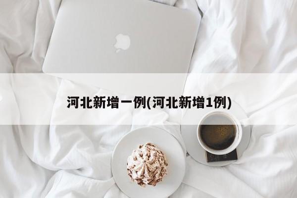 河北新增一例(河北新增1例)