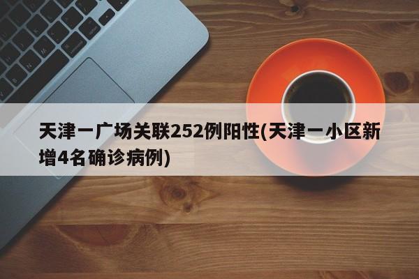 天津一广场关联252例阳性(天津一小区新增4名确诊病例)