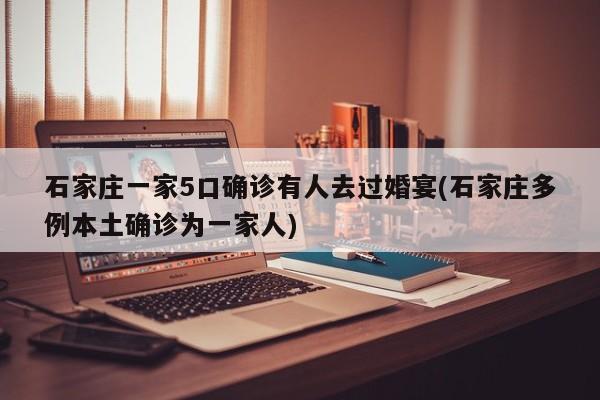 石家庄一家5口确诊有人去过婚宴(石家庄多例本土确诊为一家人)