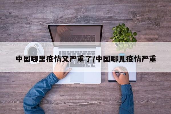 中国哪里疫情又严重了/中国哪儿疫情严重