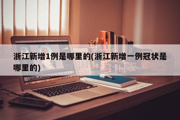 浙江新增1例是哪里的(浙江新增一例冠状是哪里的)