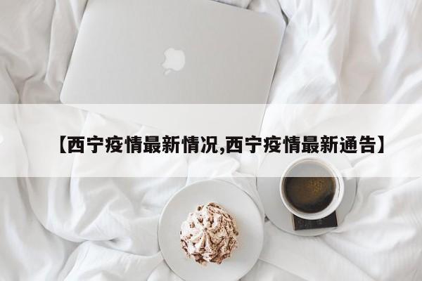 【西宁疫情最新情况,西宁疫情最新通告】