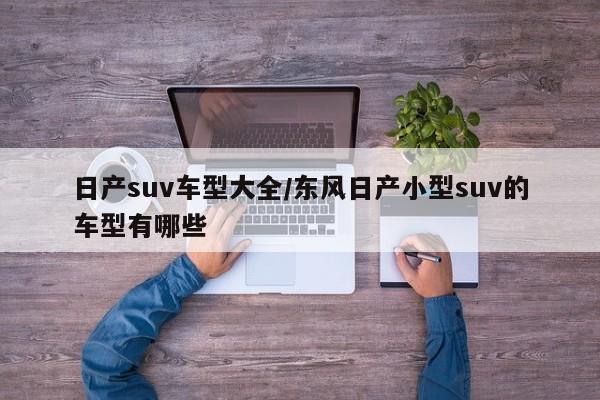 日产suv车型大全/东风日产小型suv的车型有哪些