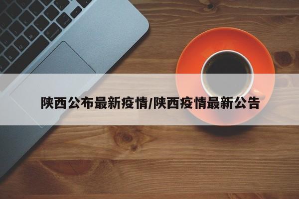 陕西公布最新疫情/陕西疫情最新公告