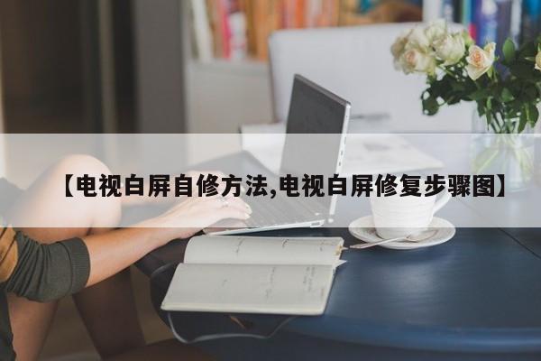 【电视白屏自修方法,电视白屏修复步骤图】