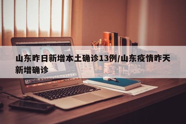 山东昨日新增本土确诊13例/山东疫情昨天新增确诊