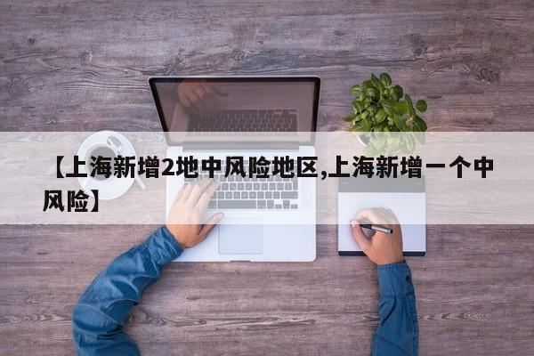 【上海新增2地中风险地区,上海新增一个中风险】