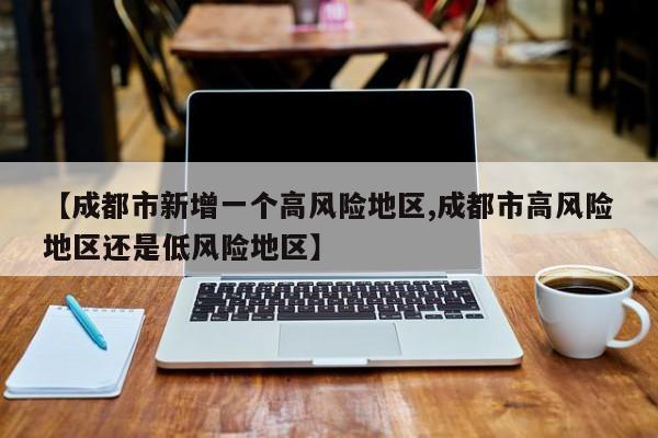 【成都市新增一个高风险地区,成都市高风险地区还是低风险地区】