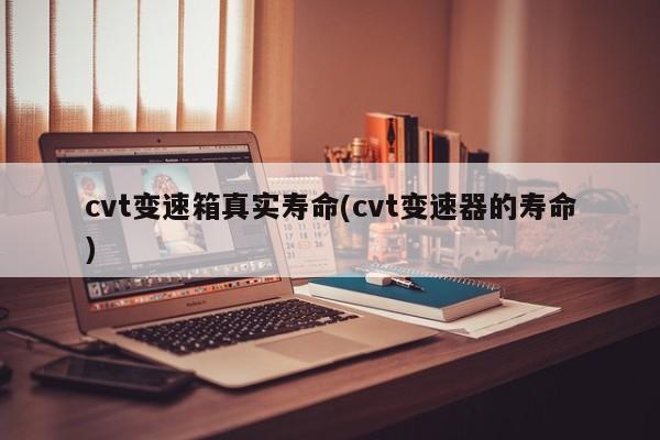 cvt变速箱真实寿命(cvt变速器的寿命)