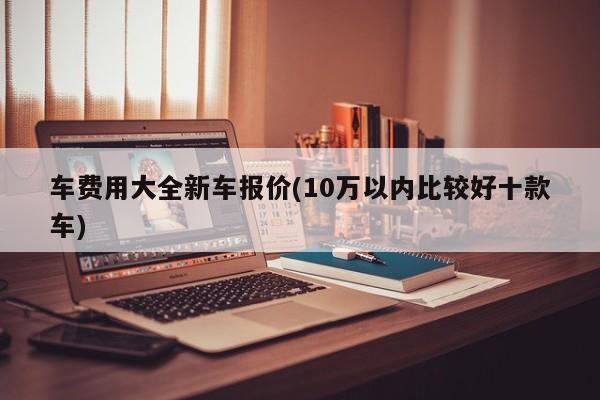 车费用大全新车报价(10万以内比较好十款车)