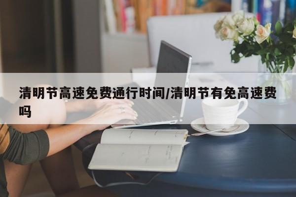 清明节高速免费通行时间/清明节有免高速费吗