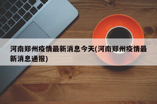 河南郑州疫情最新消息今天(河南郑州疫情最新消息通报)
