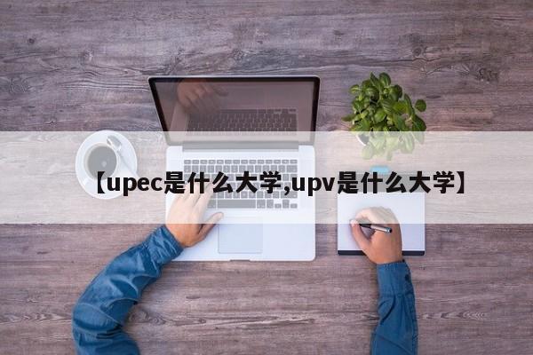 【upec是什么大学,upv是什么大学】