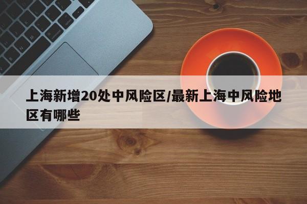 上海新增20处中风险区/最新上海中风险地区有哪些