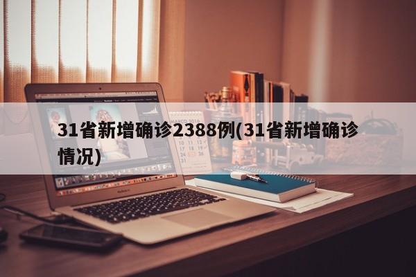 31省新增确诊2388例(31省新增确诊情况)