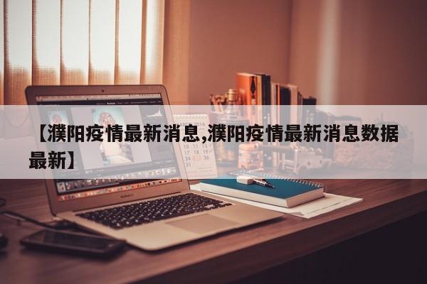【濮阳疫情最新消息,濮阳疫情最新消息数据最新】