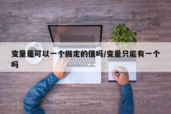 变量是可以一个固定的值吗/变量只能有一个吗