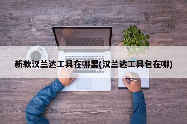 新款汉兰达工具在哪里(汉兰达工具包在哪)