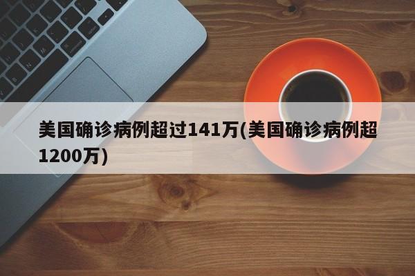 美国确诊病例超过141万(美国确诊病例超1200万)