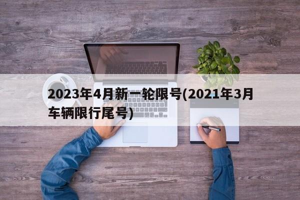 2023年4月新一轮限号(2021年3月车辆限行尾号)