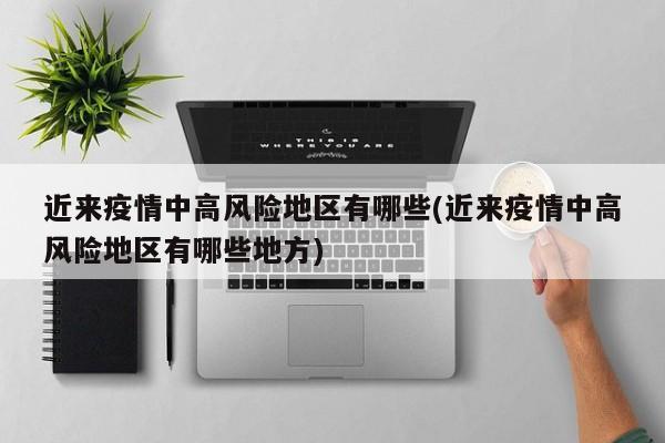 近来疫情中高风险地区有哪些(近来疫情中高风险地区有哪些地方)