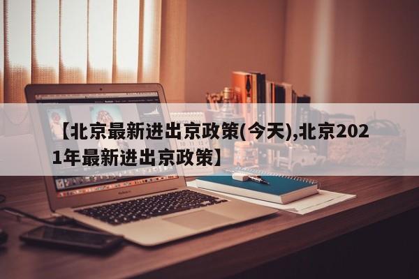 【北京最新进出京政策(今天),北京2021年最新进出京政策】