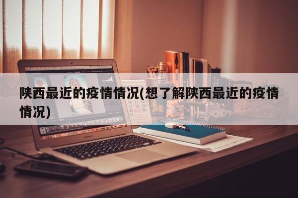 陕西最近的疫情情况(想了解陕西最近的疫情情况)