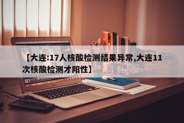 【大连:17人核酸检测结果异常,大连11次核酸检测才阳性】