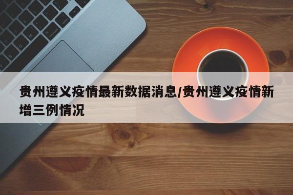 贵州遵义疫情最新数据消息/贵州遵义疫情新增三例情况