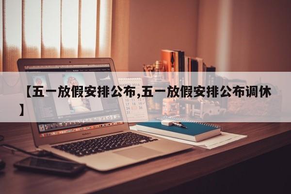 【五一放假安排公布,五一放假安排公布调休】
