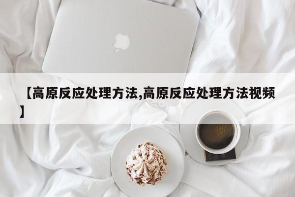 【高原反应处理方法,高原反应处理方法视频】