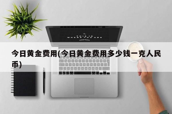 今日黄金费用(今日黄金费用多少钱一克人民币)