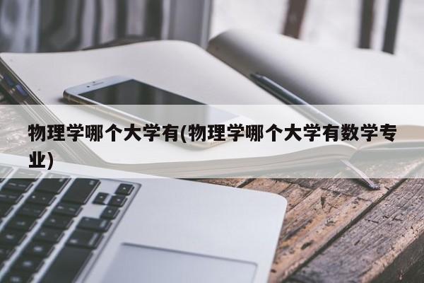 物理学哪个大学有(物理学哪个大学有数学专业)
