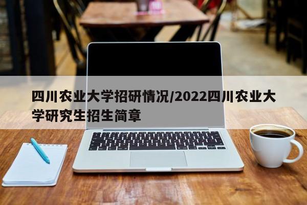 四川农业大学招研情况/2022四川农业大学研究生招生简章