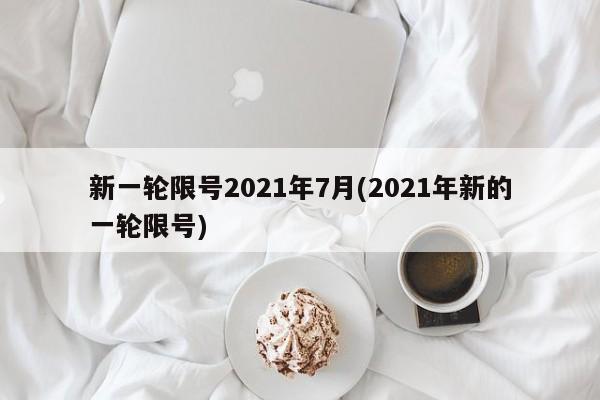 新一轮限号2021年7月(2021年新的一轮限号)