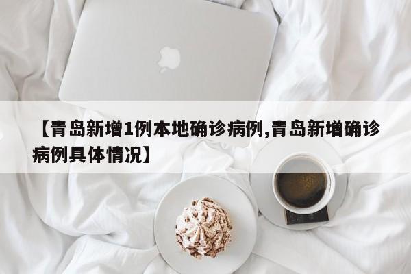 【青岛新增1例本地确诊病例,青岛新增确诊病例具体情况】