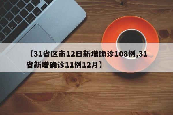【31省区市12日新增确诊108例,31省新增确诊11例12月】