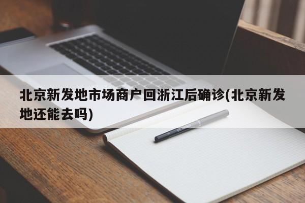 北京新发地市场商户回浙江后确诊(北京新发地还能去吗)