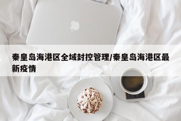 秦皇岛海港区全域封控管理/秦皇岛海港区最新疫情