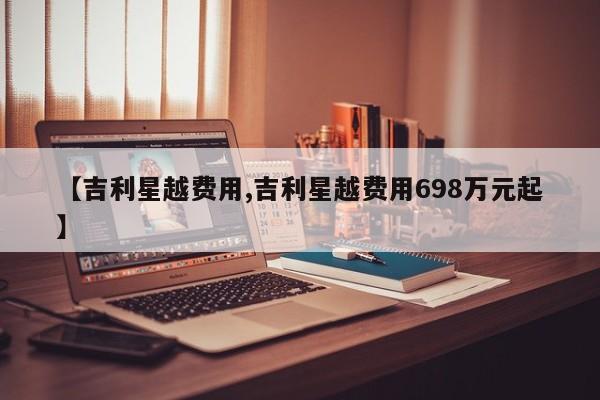 【吉利星越费用,吉利星越费用698万元起】