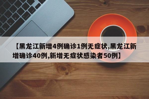 【黑龙江新增4例确诊1例无症状,黑龙江新增确诊40例,新增无症状感染者50例】