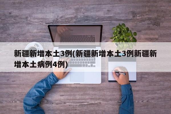 新疆新增本土3例(新疆新增本土3例新疆新增本土病例4例)
