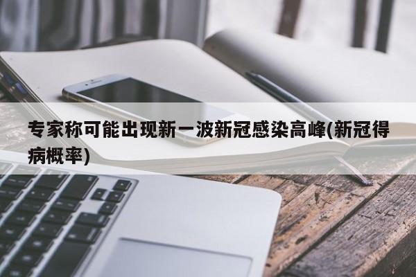 专家称可能出现新一波新冠感染高峰(新冠得病概率)