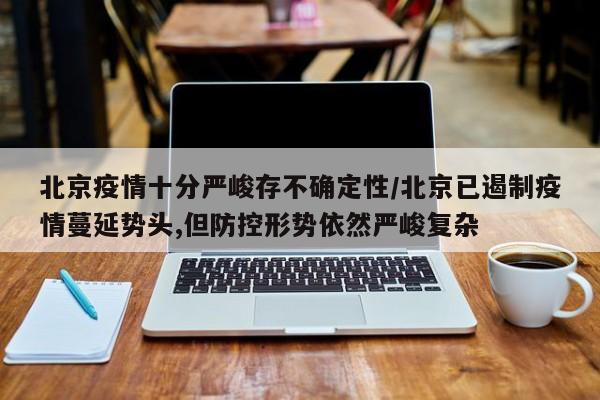 北京疫情十分严峻存不确定性/北京已遏制疫情蔓延势头,但防控形势依然严峻复杂