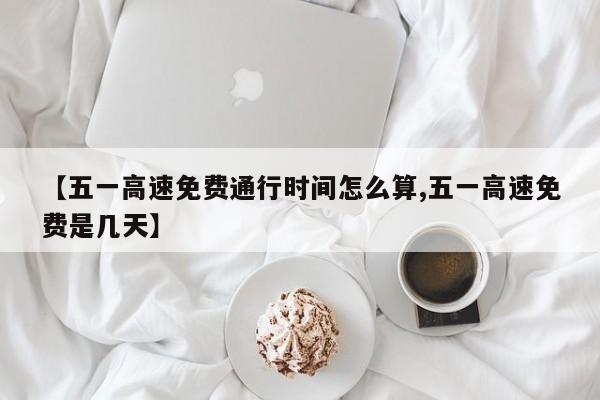 【五一高速免费通行时间怎么算,五一高速免费是几天】