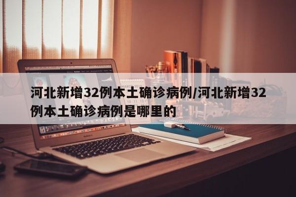 河北新增32例本土确诊病例/河北新增32例本土确诊病例是哪里的